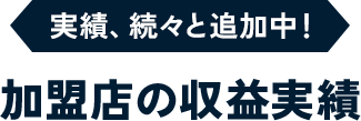 実績、続々と追加中！ 加盟店の収益実績