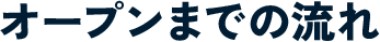 オープンまでの流れ