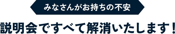 みなさんがお持ちの不安 説明会ですべて解消いたします！